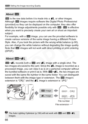 Page 66
3 Setting the Image-recording Quality
66
1 is the raw data before it is made into a  73 or other images. 
Although  1 images require software li ke Digital Photo Professional 
(provided) so they can be displayed on the computer, they also offer 
flexibility for image adjustments possible only with  1. 1  is effective 
when you want to precisely create your own art or shoot an important 
subject.
For example, with a  1 image, you can use the provided software to 
create various versions of the same image...