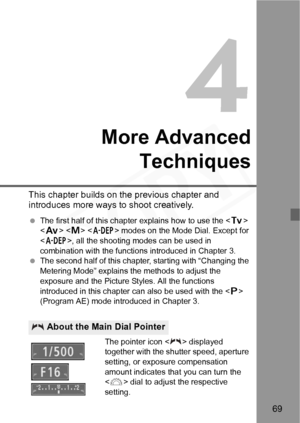 Page 69
69
4
More AdvancedTechniques
This chapter builds on the previous chapter and 
introduces more ways  to shoot creatively.
 The first half of this chapter explains how to use the < s> 
< f >  < 8 > modes on the Mode Dial. Except for 
< 8 >, all the shooting modes can be used in 
combination with the functions introduced in Chapter 3.
  The second half of this chapter, starting with “Changing the 
Metering Mode” explains the methods to adjust the 
exposure and the Picture Styles. All the functions...