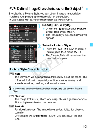 Page 101101
By selecting a Picture Style, you can obtain image characteristics 
matching your photographic expression or the subject.
In Basic Zone modes, you cannot select the Picture Style.
1Select [Picture Style].
 Under the [ z3] tab, select [Picture 
Style ], then press < 0>.
X The Picture Style selection screen will 
appear.
2Select a Picture Style.
  Press the < W> < X> keys to select a 
Picture Style, then press < 0>.
  The Picture Style will be set and the 
menu will reappear.
D  Auto
The color tone...