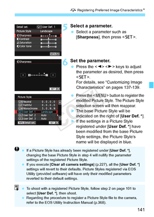 Page 141141
A Registering Preferred Image Characteristics N
5Select a parameter.
 Select a parameter such as 
[Sharpness], then press < 0>.
6Set the parameter.
 Press the < Y>  keys to adjust 
the parameter as desired, then press 
< 0 >.
For details, see “Customizing Image 
Characteristics” on pages 137-139.
 
Press the  button to register the 
modified Picture Style. The Picture Style 
selection screen will then reappear.
X The base Picture Style will be 
indicated on the right of [ User Def. *].
X If the...