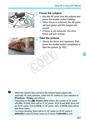 Page 167167
Using AF to Focus (AF Method)
3Focus the subject.
 Aim the AF point over the subject and 
press the shutter button halfway.
X When focus is achi eved, the AF point 
will turn green a nd the beeper will 
sound.
X If focus is not achieved, the area 
frame will turn orange.
4Take the picture.
  Check the focus and exposure, then 
press the shutter button completely to 
take the picture (p.150).
 When the camera does not focus  the desired target subject with 
automatic AF point selectio n, switch the AF...