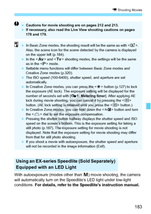 Page 183183
k Shooting Movies
With autoexposure (modes other than a) movie shooting, the camera 
will automatically turn on the Sp eedlite’s LED light under low-light 
conditions. For details, refer to the Speedlite’s instruction manual.
Using an EX-series Speedlite (Sold Separately) 
Equipped with an LED Light
  Cautions for movie shooting  are on pages 212 and 213.
  If necessary, also read the Live  View shooting cautions on pages 
178 and 179.
  In Basic Zone modes, th e shooting result will be the same as...