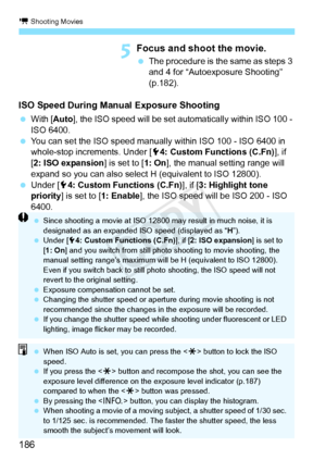 Page 186k Shooting Movies
186
5Focus and shoot the movie.
 The procedure is the same as steps 3 
and 4 for “Autoexposure Shooting” 
(p.182).
ISO Speed During Manual Exposure Shooting
 With [ Auto], the ISO speed will be set automat ically within ISO 100 - 
ISO 6400.
  You can set the ISO speed manually within ISO 100 - ISO 6400 in 
whole-stop increments. Under [ 54: Custom Functions (C.Fn) ], if 
[2: ISO expansion ] is set to [1: On], the manual setting range will 
expand so you can also select H (equivalent to...