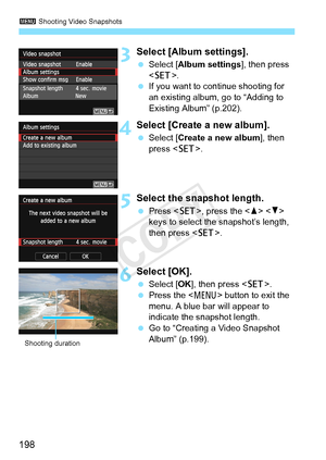 Page 1983 Shooting Video Snapshots
198
3Select [Album settings].
 Select [Album settings ], then press 
< 0 >.
  If you want to continue shooting for 
an existing album, go to “Adding to 
Existing Album” (p.202).
4Select [Create a new album].
 Select [Create a new album ], then 
press < 0>.
5Select the snapshot length.
 Press < 0>, press the < W>  
keys to select the snapshot’s length, 
then press < 0>.
6Select [OK].
 Select [OK ], then press < 0>.
  Press the < M> button to exit the 
menu. A blue bar will...