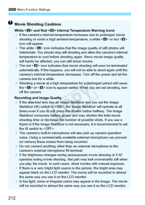 Page 2123 Menu Function Settings
212
Movie Shooting Cautions
White < s> and Red < E> Internal Temperature Warning Icons
  If the camera’s internal temperatu re increases due to prolonged movie 
shooting or under a high am bient temperature, a white  or red < E> 
icon will appear.
  The white < s> icon indicates that the image  quality of still photos will 
deteriorate. You should stop still sh ooting and allow the camera’s internal 
temperature to cool before shooting again. Since movie image quality 
will...