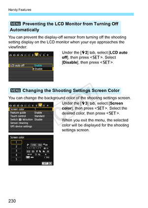 Page 230Handy Features
230
You can prevent the display-off sensor from turning off the shooting 
setting display on the LCD monitor when your eye approaches the 
viewfinder.Under the [52] tab, select [LCD auto 
off], then press < 0>. Select 
[Disable], then press < 0>.
You can change the backgr ound color of the shooting settings screen.
Under the [ 53] tab, select [Screen 
color ], then press < 0>. Select the 
desired color, then press < 0>.
When you exit the menu, the selected 
color will be displayed for the...