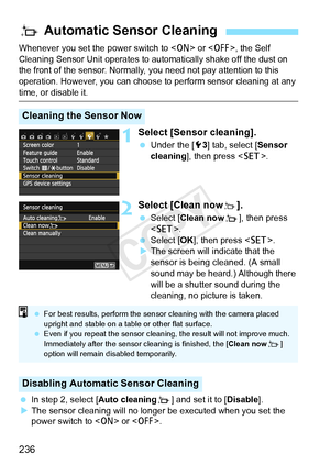 Page 236236
Whenever you set the power switch to  or , the Self 
Cleaning Sensor Unit operates to aut omatically shake off the dust on 
the front of the sensor. Normally, you need not pay attention to this 
operation. However, you can choose  to perform sensor cleaning at any 
time, or disable it.
1Select [Sensor cleaning].
 Under the [ 53] tab, select [Sensor 
cleaning], then press < 0>.
2Select [Clean nowf].
 Select [Clean now f], then press 
< 0 >.
  Select [OK ], then press < 0>.
X The screen will indicate...