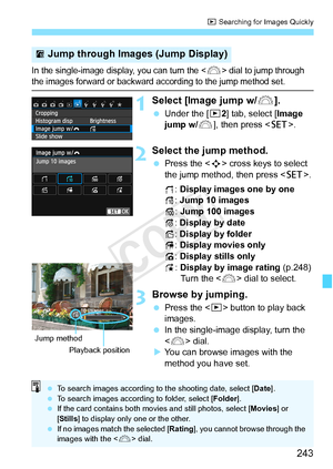 Page 243243
x Searching for Images Quickly
In the single-image display, you can turn the  dial to jump through the images forward or backward according to the jump method set.
1Select [Image jump w/6].
 Under the [ x2] tab, select [ Image 
jump w/ 6], then press < 0>.
2Select the jump method.
 Press the < S> cross keys to select 
the jump method, then press < 0>.
d : Display images one by one
e : Jump 10 images
f : Jump 100 images
g : Display by date
h : Display by folder
i : Display movies only
j : Display...