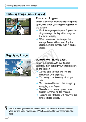 Page 246d Playing Back with the Touch Screen
246 Pinch two fingers.
Touch the screen with two fingers spread 
apart, and pinch your fingers together on 
the screen.
 
Each time you pinch your fingers, the 
single-image display will change to 
the index display.
  When you select an image, the 
orange frame will appear. Tap the 
image again to display it as a single 
image.
Spread two fingers apart.
Touch the screen with two fingers 
together, then spread your fingers apart 
on the screen.
 As you spread your...