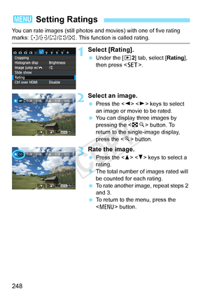 Page 248248
You can rate images (still photos and movies) with one of five rating 
marks: l/m/n/o/p. This function is called rating.
1Select [Rating].
 Under the [ x2] tab, select [ Rating], 
then press < 0>.
2Select an image.
 Press the < Y>  keys to select 
an image or movie to be rated.
  You can display three images by 
pressing the < Hy> button. To 
return to the single-image display, 
press the < u> button.
3Rate the image.
  Press the < W> < X> keys to select a 
rating.
X The total number of images rated...