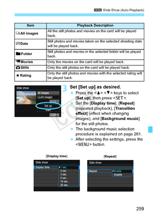 Page 259259
3 Slide Show (Auto Playback)
3Set [Set up] as desired.
 Press the < W> < X> keys to select 
[Set up ], then press < 0>.
  Set the [Display time], [ Repeat] 
(repeated playback), [ Transition 
effect ] (effect when changing 
images), and [ Background music ] 
for the still photos.
  The background music selection 
procedure is explained on page 261.
  After selecting the settings, press the 
 button.
ItemPlayback Description
jAll imagesAll the still photos and movies on the card will be played 
back....