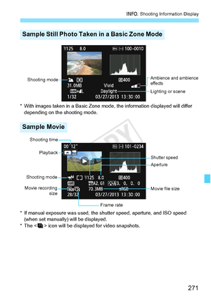 Page 271271
B Shooting Information Display
* With images taken in a Basic Zone mode, the information displayed will differ 
depending on the shooting mode.
* If manual exposure was used, the sh utter speed, aperture, and ISO speed 
(when set manually) will be displayed.
* The < > icon will be di splayed for video snapshots.
Sample Still Photo Taken in a Basic Zone Mode
Sample Movie
Ambience and ambience 
effects
Lighting or scene
Shooting mode
Shooting mode
Movie file size
Shutter speed
Frame rate
Movie...