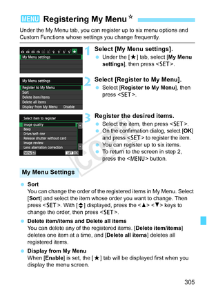 Page 305305
Under the My Menu tab, you can register up to six menu options and 
Custom Functions whose settings you change frequently.
1Select [My Menu settings].
 Under the [ 9] tab, select [ My Menu 
settings ], then press < 0>.
2Select [Register to My Menu].
 Select [Register to My Menu ], then 
press < 0>.
3Register the desired items.
 Select the item, then press < 0>.
 On the confirmation dialog, select [OK] 
and press  to register the item.
  You can register up to six items.
  To return to the screen in...