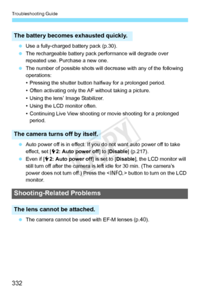 Page 332Troubleshooting Guide
332
 Use a fully-charged battery pack (p.30).
  The rechargeable battery pack  performance will degrade over 
repeated use. Purchase a new one.
  The number of possible shots will decrease with any of the following 
operations:
• Pressing the shutter button  halfway for a prolonged period.
• Often activating only the AF without taking a picture.
• Using the lens’ Image Stabilizer.
• Using the LCD monitor often.
• Continuing Live View shooting or movie shooting for a prolonged...