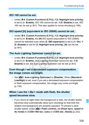 Page 335335
Troubleshooting Guide
 Under [ 54: Custom Functions (C.Fn) ], if [3: Highlight tone priority ] 
is set to [ 1: Enable ], ISO 100 cannot be set. If [ 0: Disable] is set, ISO 
100 can be set (p.301). This also a pplies to movie shooting (p.186).
  Under [ 54: Custom Functions (C.Fn) ], if [3: Highlight tone priority ] 
is set to [ 1: Enable ], the [H] ISO speed (equivalent to ISO 25600) 
cannot be selected even when [ 2: ISO expansion] is set to [1: On]. If 
[ 0: Disable ] is set for [ 3: Highlight...