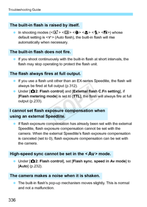 Page 336Troubleshooting Guide
336
 In shooting modes (     < 6>) whose 
default setting is  (Auto flash), the built-in flash will rise 
automatically when necessary.
  If you shoot continuously with the bui lt-in flash at short intervals, the 
flash may stop operating to protect the flash unit.
  If you use a flash unit other than an  EX-series Speedlite, the flash will 
always be fired at full output (p.312).
  Under [ z2: Flash control ] and [External flash C.Fn setting ], if 
[ Flash metering mode ] is set to...