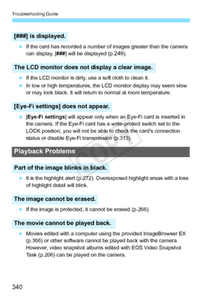 Page 340Troubleshooting Guide
340
 If the card has recorded a number of images greater than the camera 
can display, [ ###] will be displayed (p.249).
  If the LCD monitor is dirty,  use a soft cloth to clean it.
  In low or high temperatures, the  LCD monitor display may seem slow 
or may look black. It  will return to normal at room temperature.
  [Eye-Fi settings ] will appear only when an Ey e-Fi card is inserted in 
the camera. If the Eye-Fi card has  a write-protect switch set to the 
LOCK position, you...