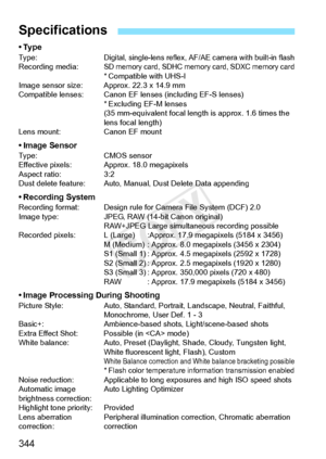 Page 344344
•TypeTy p e :Digital, single-lens reflex, AF/AE camera with built-in flashRecording media:SD memory card, SDHC memory card, SDXC memory card* Compatible with UHS-I
Image sensor size: App rox. 22.3 x 14.9 mm
Compatible lenses: Canon EF lens es (including EF-S lenses)
* Excluding EF-M lenses
(35 mm-equivalent focal length  is approx. 1.6 times the 
lens focal length)
Lens mount: Canon EF mount
• Image SensorType: CMOS sensor
Effective pixels: Approx. 18.0 megapixels
Aspect ratio: 3:2
Dust delete...