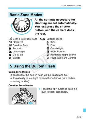 Page 375375
Quick Reference Guide
Basic Zone Modes
D Using the Built-in Flash
o
Press the <
D>buttontoraisethe
built-in flash, then shoot.
Basic Zone Modes
If necessary, the built-in flash will be raised and fire
automatically in low-light or backlit conditions (with certain
shooting modes).
Creative Zone Modes
All the settings necessar y for 
shooting are set automatically. 
You just press the shutter 
button, and the camera does 
the rest.
A Scene Intelligent Auto
7 Flash Off
C Creative Auto
2 Portrait
3...