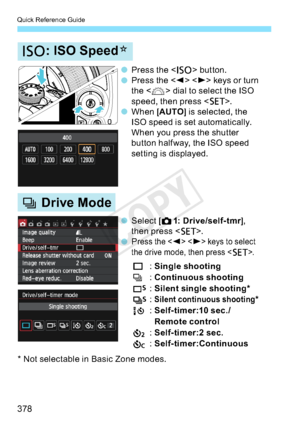 Page 378Quick Reference Guide
378
i: ISO Speed
N
i Drive Mode
o
Press the <
i>button.
o Press the <
Y><
Z>keysorturn
the < 6> dial to select the ISO
speed, then press < 0>.
o When [
AUTO] is selected, the
ISO speed is set automatically.
When you press the shutter
button halfway, the ISO speed
settingisdisplayed.
* Not selectable in Basic Zone modes. o
Select [
z1: D r i ve /se l f- t m r
],
then press < 0>.
o P
ress the keystoselect
the drive mode, then press <
0>.
u :
Single shooting
i :
Continuous shooting 
B...