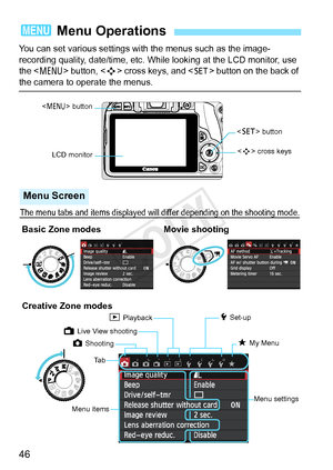 Page 4646
You can set various settings with the menus such as the image-
recording quality, date/time, etc. While looking at the LCD monitor, use 
the < M > button, < S> cross keys, and <
0> button on the back of the camera to operate the menus.
3  Menu Operations
 cross keys
Ta b
Menu items Menu settings
z Shooting
LCD monitor
5 Set-up
9 My Menu
<
0 > button
3 Playback
The menu tabs and items displayed will differ depending on the shooting mode.
Menu Screen
Creative Zone modes
 button
A Live View shooting...