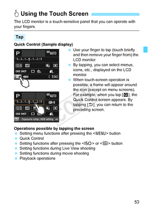 Page 5353
The LCD monitor is a touch-sensitive panel that you can operate with 
your fingers.
Quick Control (Sample display) Use your finger to tap (touch briefly 
and then remove your finger from) the 
LCD monitor.
  By tapping, you can select menus, 
icons, etc., displayed on the LCD 
monitor.
  When touch-screen operation is 
possible, a frame will appear around 
the icon (except on menu screens). 
For example, when you tap [ Q], the 
Quick Control screen appears. By 
tapping [2 ], you can return to the...