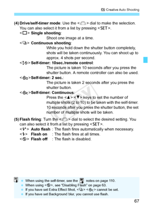 Page 6767
C Creative Auto Shooting
(4) Drive/self-timer mode: Use the < 6> dial to make the selection. 
You can also select it from a list by pressing < 0>. 
< u >Single shooting : 
Shoot one image at a time.
< i >Continuous shooting:
While you hold down the shutter button completely, 
shots will be taken continuously. You can shoot up to 
approx. 4 shots per second.
< Q >Self-timer: 10sec./remote control :
The picture is taken 10 seconds after you press the 
shutter button. A remote c ontroller can also be...