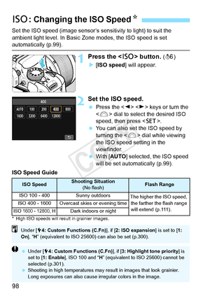 Page 9898
Set the ISO speed (image sensor’s sensitivity to light) to suit the 
ambient light level. In Basic Zone modes, the ISO speed is set 
automatically (p.99).
1Press the  button. (9 )
X [ISO speed ] will appear.
2Set the ISO speed.
 Press the < Y> < Z> keys or turn the 
< 6 > dial to select the desired ISO 
speed, then press < 0>.
  You can also set the ISO speed by 
turning the  dial while viewing 
the ISO speed setting in the 
viewfinder.
  With [ AUTO ] selected, the ISO speed 
will be set...