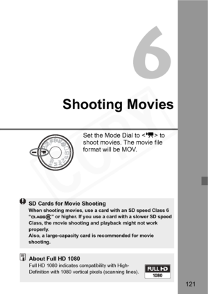 Page 121
121
Shooting Movies
Set the Mode Dial to  to 
shoot movies. The movie file 
format will be MOV.
SD Cards for Movie ShootingWhen shooting movies, use a card  with an SD speed Class 6  
“ ” or higher. If you use a ca rd with a slower SD speed 
Class, the movie shooting an d playback might not work 
properly.
Also, a large-capacity card  is recommended for movie 
shooting.
About Full HD 1080Full HD 1080 indicates compatibility with High-
Definition with 1080 vertic al pixels (scanning lines).  