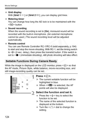 Page 124
Movie Settings
124
 Grid display
With [ Grid 1 l] or [ Grid 2 m], you can display grid lines.
  Metering timer
You can change how long the AE lock is to be maintained with the 
 button.
  Sound recording
When the sound recording is set to [ On], monaural sound will be 
recorded with the built-in micr ophone. (An external microphone 
cannot be used.) The sound recording level will be adjusted 
automatically.
  Remote control
You can use Remote Controller RC- 1/RC-5 (sold separately, p.194) 
to start and...