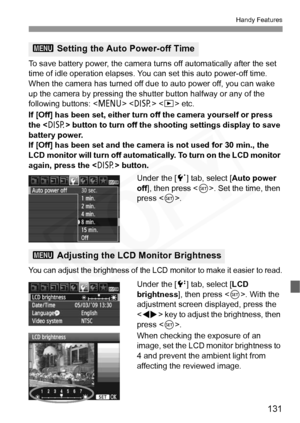 Page 131
131
Handy Features
To save battery power, the camera turns off automatically after the set 
time of idle operation elapses. Y ou can set this auto power-off time. 
When the camera has turned off d ue to auto power off, you can wake 
up the camera by pressing the shutter button halfway or any of the 
following buttons: < M>   etc.
If [Off] has been set, either turn off the camera yourself or press 
the < B> button to turn off the shoot ing settings display to save 
battery power.
If [Off] has been set...