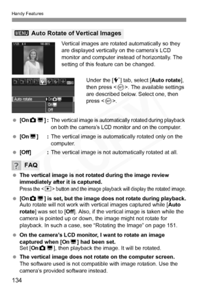 Page 134
Handy Features
134
Vertical images are rotated automatically so they 
are displayed vertically on the camera’s LCD 
monitor and computer instead of horizontally. The 
setting of this feature can be changed.Under the [ 5] tab, select [ Auto rotate], 
then press < 0>. The available settings 
are described below. Select one, then 
press < 0>.
  [On PD ]:
The vertical image is automatica lly rotated during playback 
on both the camera’s LCD mo nitor and on the computer.
 [On D]: The vertical image is auto...