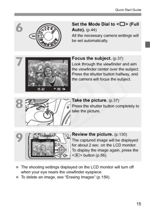 Page 15
15
Quick Start Guide
6
Set the Mode Dial to  (Full 
Auto).
 (p.44)
All the necessary camera settings will 
be set automatically.
7
Focus the subject. (p.37)
Look through the viewfinder and aim 
the viewfinder center over the subject. 
Press the shutter button halfway, and 
the camera will focus the subject.
8
Take the picture. (p.37)
Press the shutter button completely to 
take the picture.
9
Review the picture. (p.130)
The captured image will be displayed 
for about 2 sec. on the LCD monitor.
To...