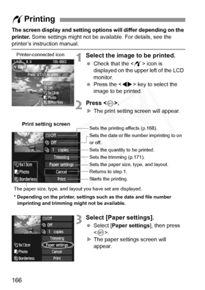 Page 166
166
The screen display and setting options will differ depending on the 
printer.  Some settings might not be available. For details, see the 
printer’s instruction manual.
1Select the image to be printed.
 Check that the < w> icon is 
displayed on the upper left of the LCD 
monitor.
  Press the < U> key to select the 
image to be printed.
2Press .
X The print setting screen will appear.
3Select [Paper settings].
  Select [ Paper settings ], then press 
< 0 >.
X The paper settings screen will 
appear.
w...