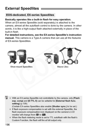 Page 196
196
Basically operates like a built-in flash for easy operation.
When an EX-series Speedlite (sold separately) is attached to the 
camera, almost all the autoflash control is done by the camera. In other 
words, it is like a high-output flash  attached externally in place of the 
built-in flash.
For detailed instructions, see the EX-series Speedlite’s instruction 
manual.  This camera is a Type-A camera that can use all the features 
of EX-series Speedlites.
External Speedlites
EOS-dedicated, EX-series...