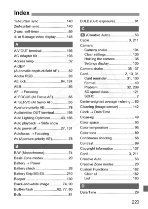 Page 223
223
1st-curtain sync .............................140
2nd-curtain sync... .........................140
2-sec. self-timer ..............................69
4- or 9-image inde x display ...........148
A
A/V OUT terminal ..........................156
AC Adapter Kit ..... .........................193
Access lamp............. .......................32
A-DEP 
(Automatic depth-of -field AE) ..........82
Adobe RGB .............. .......................93
AE lock ..................... ...............94, 124
AEB...