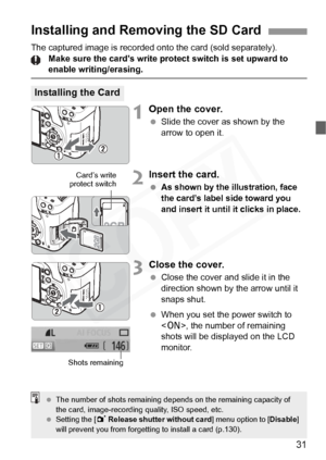 Page 31
31
The captured image is recorded onto the card (sold separately).Make sure the card’s write protect switch is set upward to 
enable writing/erasing.
1Open the cover.
 Slide the cover as shown by the 
arrow to open it.
2Insert the card.
 As shown by the illustration, face 
the card’s label side toward you 
and insert it until it clicks in place.
3Close the cover.
 Close the cover and slide it in the 
direction shown by the arrow until it 
snaps shut.
  When you set the power switch to 
, the number of...