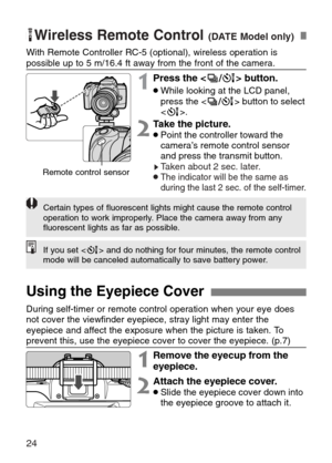 Page 24
24
KWireless Remote Control (DATE Model only)

1Press the < ^> button.
•While looking at the LCD panel,
press the < ^> button to select
< ´ >.
2Take the picture.•Point the controller toward the
camera’s remote control sensor
and press the transmit button. 
sTaken about 2 sec. later. •The indicator will be the same as
during the last 2 sec. of the self-timer.
If you set < ´> and do nothing for four minutes, the remote control
mode will be canceled automatically to save battery power.

Certain types of...