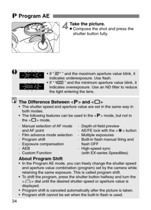 Page 34
34
TProgram AE 

4Take the picture.•Compose the shot and press the
shutter button fully.

The Difference Between < T> and < Y>•The shutter speed and aperture value are set in the same way in
both modes.
• The following features can be used in the < T> mode, but not in
the < Y> mode.
About Program Shift•In the Program AE mode, you can freely change the shutter speed
and aperture value combination (program) set by the camera while
retaining the same exposure. This is called program shift.
•T o shift the...