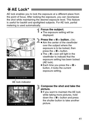 Page 41
41
jAE Lock★
AE lock enables you to lock the exposure at a different place from
the point of focus. After locking the exposure, you can recompose
the shot while maintaining the desired exposure level. This feature
is useful for backlit and spotlighted subjects. For AE lock, partial
metering is used automatically.
1Focus the subject.sThe exposure setting will be
displayed.

3Compose the shot and take the
picture.
•If you want to maintain the AE lock
while taking more pictures, hold
down the < j> button...