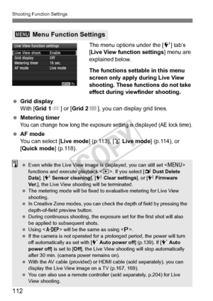 Page 112112
Shooting Function Settings
The menu options under the [6] tab’s 
[Live View function settings ] menu are 
explained below.
The functions settable in this menu 
screen only apply during Live View
shooting. These functions do not take 
effect during viewfinder shooting.
  Grid display
With [Grid 1 l] or [ Grid 2 m], you can display grid lines.
  Metering timer
You can change how long the exposure se tting is displayed (AE lock time).
 AF mode
You can select [ Live mode] (p.113), [u  Live mode] (p.114),...