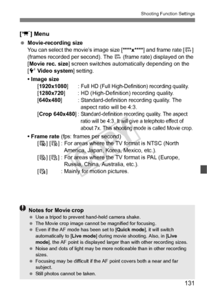 Page 131131
Shooting Function Settings
[n ] Menu
 Movie-recording size
You can select the movie’s image size [ ****x****] and frame rate [ 9] 
(frames recorded per second). The  9 (frame rate) displayed on the 
[Movie rec. size ] screen switches automatically depending on the 
[6  Video system ] setting.
• Image size [1920x1080 ]: 
Full HD (Full High-Definition) recording quality.
[1280x720] : HD (High-Definition) recording quality.
[640x480] : Standard-definition recording quality. The 
aspect ratio will be...