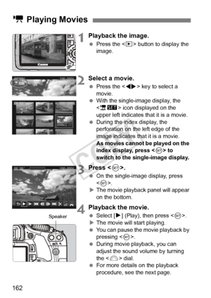 Page 162162
1Playback the image.
 Press the < x> button to display the 
image.
2Select a movie.
  Press the < U> key to select a 
movie.
  With the single-image display, the 
 icon displayed on the 
upper left indicates that it is a movie.
  During the index display, the 
perforation on the left edge of the 
image indicates that it is a movie. 
As movies cannot be played on the 
index display, press < 0> to 
switch to the single-image display.
3Press < 0>.
  On the single-image display, press 
.
X The movie...