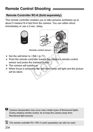 Page 204204
This remote controller enables you to take pictures wirelessly up to 
about 5 meters/16.4 feet from th e camera. You can either shoot 
immediately or use a 2-sec. delay.
  Set the self-timer to < Q> (p.71).
  Point the remote controller toward  the camera’s remote control 
sensor and press the transmit button.
X The camera will autofocus.
X When focus is achieved, the self-t imer lamp will light and the picture 
will be taken.
Remote Control Shooting
Remote Controller RC-6 (Sold separately)
Remote...