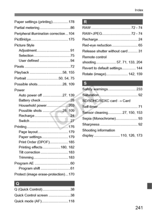 Page 241241
Index
Paper settings (printing) ................178
Partial metering ...............................86
Peripheral illumi nation correction...104
PictBridge............. .........................175
Picture Style Adjustment..................................91
Selection .....................................75
User defined .... ...........................94
Pixels ................... ...........................72
Playback .................. ...............58, 155
Portrait ........................