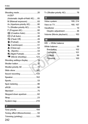 Page 242242
Index
Shooting mode................................ 20
A-DEP 
(Automatic depth-of-field AE) ..... 85
M (Manual exposure) ................. 83
Av (Aperture-priority AE) ............ 80
Tv (Shutter-priority AE)............... 78
P (Program AE) . ......................... 60
C  (Creative Auto ) ..................... 55
1  (Full Auto).... ......................... 46
7  (Flash Off) ... ......................... 49
2  (Portrait) ....... ......................... 50
3 (Landscape) ............................