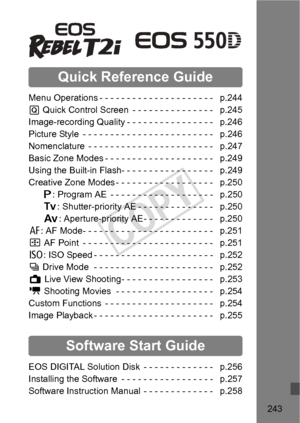 Page 243243
Quick Reference Guide
Menu Operations - - - - - - - - - - - - - - - - - - - - -   p.244
Q  Quick Control Screen  - - - -  - - - - - - - - - - -   p.245
Image-recording Quality - - - -  - - - - - - - - - - - -   p.246
Picture Style  - - - - - - - - - - -  - - - - - - - - - - - - -   p.246
Nomenclature  - - - - - - - - - -  - - - - - - - - - - - - -   p.247
Basic Zone Modes - - - - - - - -  - - - - - - - - - - - -   p.249
Using the Built-in Flash- - - -  - - - - - - - - - - - - -   p.249
Creative Zone...