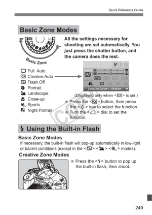 Page 249249
Quick Reference Guide
Basic Zone Modes
D Using the Built-in Flash
Creative Zone Modes
(Displayed only when < C> is set.)
All the settings necessary for 
shooting are set automatically. You 
just press the shutter button, and 
the camera does the rest.
 1 Full  Auto
 
C Creative Auto
 
7 Flash Off
 
2 Portrait
 
3 Landscape
 
4 Close-up
 
5 Sports
 
6 Night Portrait
 Press the  button, then press  the  key to select the function.
 Turn the  dial to set the  function.
 Press the  button to pop up...