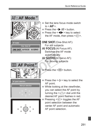 Page 251251
Quick Reference Guide
SAF Point N
E: AF ModeN
 Set the lens focus mode switch 
to .
 Press the  button. 
 Press the  key to select  the AF mode, then press .
X(One-Shot AF):
  For still subjects
9(AI Focus AF):
  Switches the AF mode  automatically
Z(AI Servo AF):
  For moving subjects
 Press the  button.
 Press the  key to select the 
AF point.
 While looking at the viewfinder,  you can select the AF point by 
turning the  dial until the 
desired AF point flashes in red. 
 Pressing   toggles...