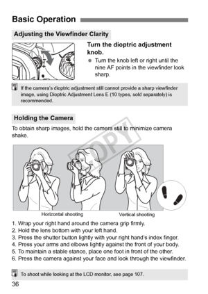 Page 3636Turn the dioptric adjustment 
knob.
 
Turn the knob left or right until the 
nine AF points in the viewfinder look 
sharp.
To obtain sharp images, hold the ca mera still to minimize camera 
shake.
1. Wrap your right hand around the camera grip firmly.
2. Hold the lens bottom with your left hand.
3. Press the shutter button lightly with your right hand’s index finger.
4. Press your arms and elbows lightly against the front of your body.
5. To maintain a stable stance, pl ace one foot in front of the...